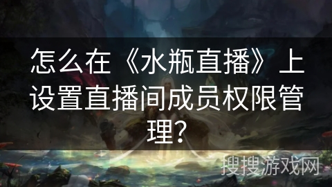 怎么在《水瓶直播》上设置直播间成员权限管理？