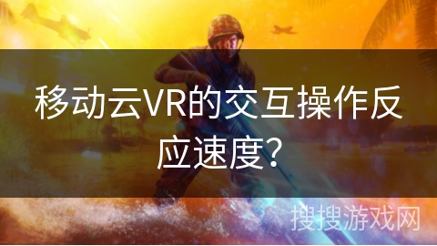 移动云VR的交互操作反应速度？