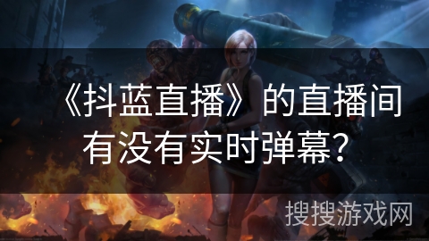 《抖蓝直播》的直播间有没有实时弹幕？