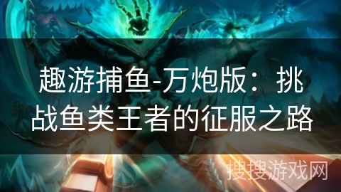 趣游捕鱼-万炮版：挑战鱼类王者的征服之路