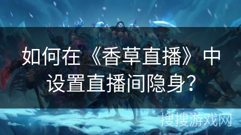 如何在《香草直播》中设置直播间隐身？