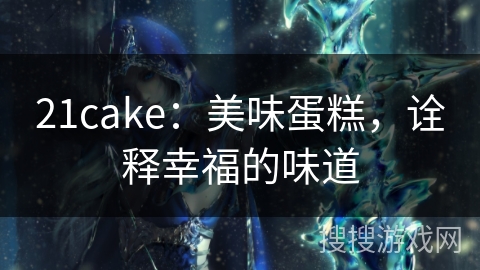 21cake：美味蛋糕，诠释幸福的味道