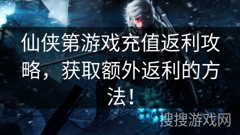 仙侠第游戏充值返利攻略，获取额外返利的方法！