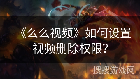 《么么视频》如何设置视频删除权限？