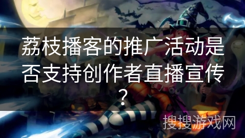 荔枝播客的推广活动是否支持创作者直播宣传？