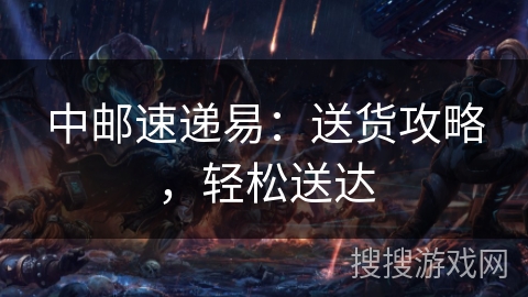 中邮速递易：送货攻略，轻松送达