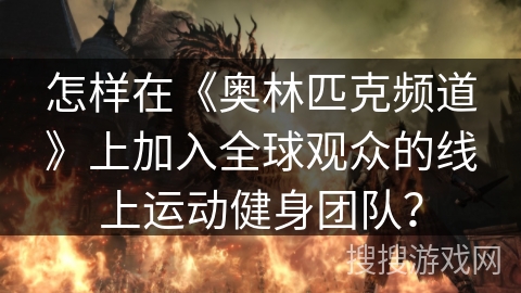怎样在《奥林匹克频道》上加入全球观众的线上运动健身团队？