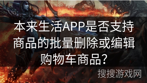 本来生活APP是否支持商品的批量删除或编辑购物车商品？