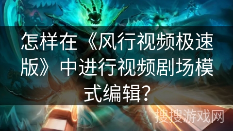 怎样在《风行视频极速版》中进行视频剧场模式编辑？