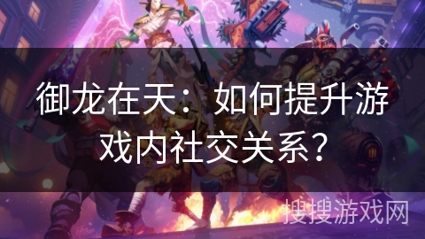 御龙在天：如何提升游戏内社交关系？