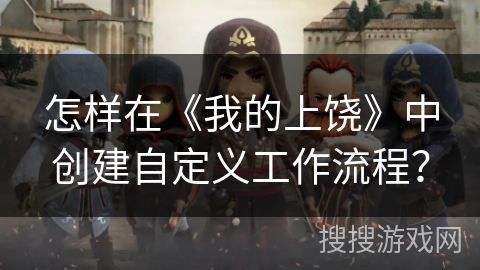 怎样在《我的上饶》中创建自定义工作流程? 怎样在《我的上饶》中创建自定义工作流程?