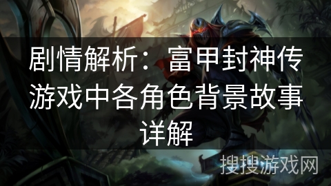剧情解析：富甲封神传游戏中各角色背景故事详解