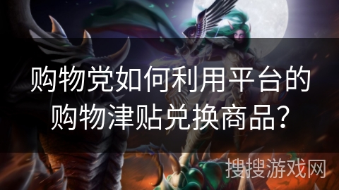 购物党如何利用平台的购物津贴兑换商品？