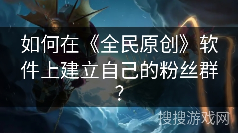 如何在《全民原创》软件上建立自己的粉丝群? 如何在《全民原创》软件上建立自己的粉丝群?