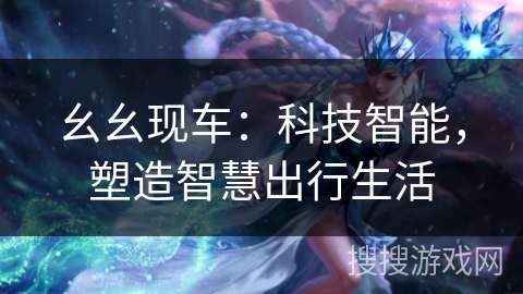 幺幺现车：科技智能，塑造智慧出行生活