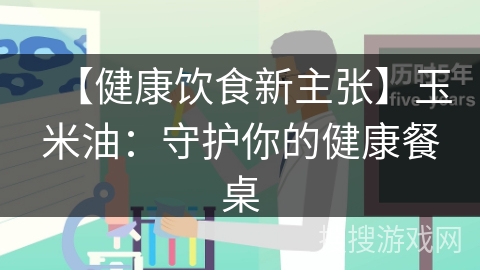 【健康饮食新主张】玉米油：守护你的健康餐桌