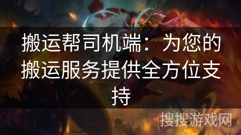 搬运帮司机端：为您的搬运服务提供全方位支持