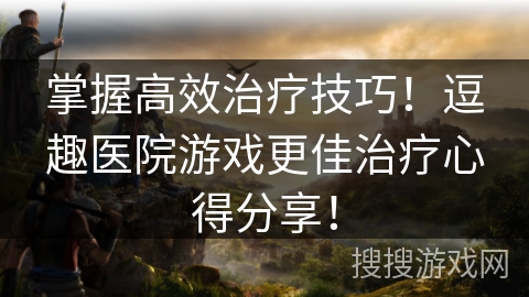掌握高效治疗技巧！逗趣医院游戏更佳治疗心得分享！