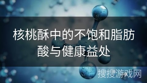 核桃酥中的不饱和脂肪酸与健康益处
