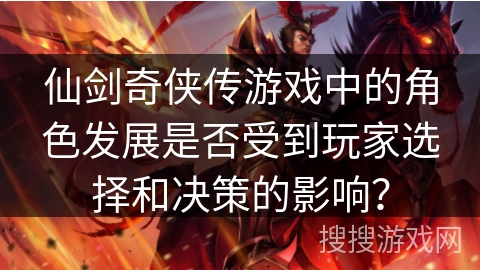 仙剑奇侠传游戏中的角色发展是否受到玩家选择和决策的影响？