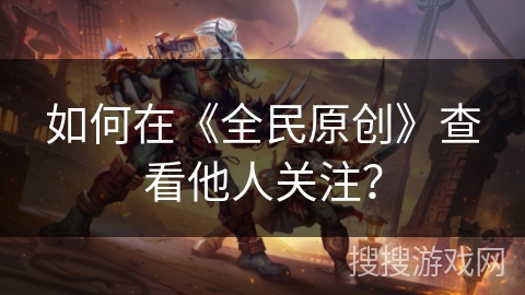 如何在《全民原创》查看他人关注？