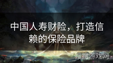 中国人寿财险，打造信赖的保险品牌