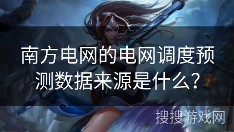 南方电网的电网调度预测数据来源是什么？