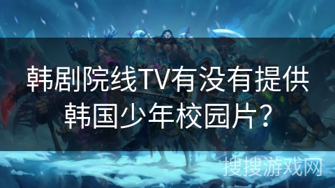 韩剧院线TV有没有提供韩国少年校园片? 韩剧院线TV有没有提供韩国少年校园片?