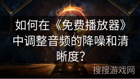 如何在《免费播放器》中调整音频的降噪和清晰度？
