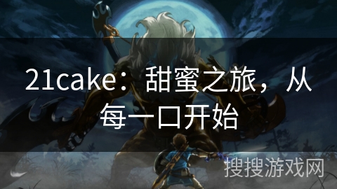 21cake：甜蜜之旅，从每一口开始