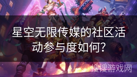 星空无限传媒的社区活动参与度如何？