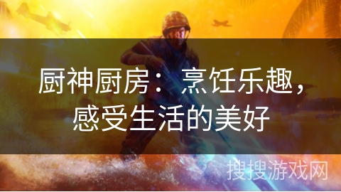 厨神厨房：烹饪乐趣，感受生活的美好
