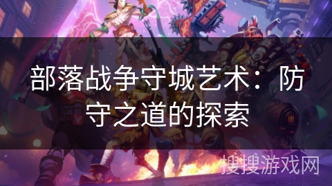 部落战争守城艺术：防守之道的探索