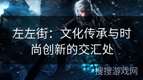 左左街：文化传承与时尚创新的交汇处