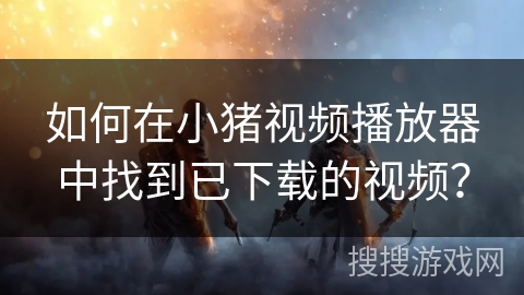 如何在小猪视频播放器中找到已下载的视频？
