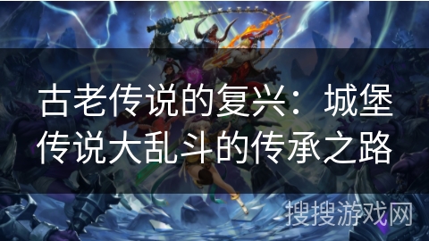 古老传说的复兴：城堡传说大乱斗的传承之路
