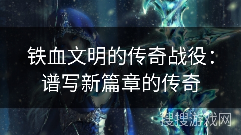 铁血文明的传奇战役：谱写新篇章的传奇