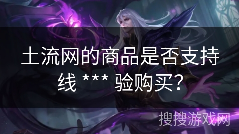 土流网的商品是否支持线 *** 验购买？