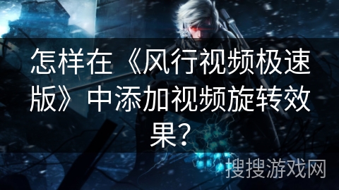 怎样在《风行视频极速版》中添加视频旋转效果？