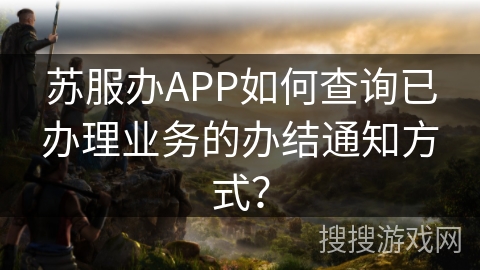 苏服办APP如何查询已办理业务的办结通知方式？