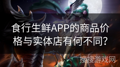 食行生鲜APP的商品价格与实体店有何不同？