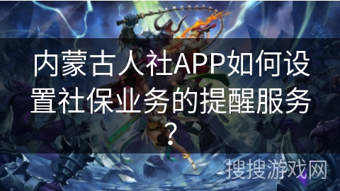 内蒙古人社APP如何设置社保业务的提醒服务？