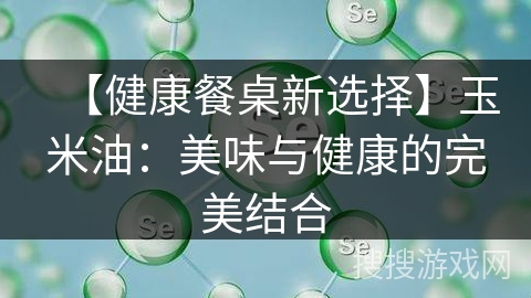 【健康餐桌新选择】玉米油：美味与健康的完美结合