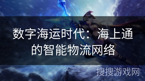 数字海运时代：海上通的智能物流网络