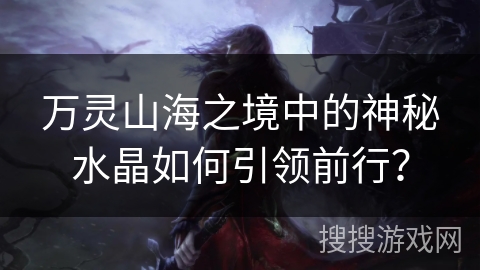万灵山海之境中的神秘水晶如何引领前行？
