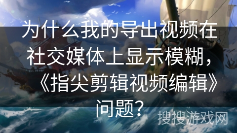为什么我的导出视频在社交媒体上显示模糊，《指尖剪辑视频编辑》问题？
