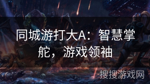同城游打大A：智慧掌舵，游戏领袖