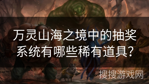 万灵山海之境中的抽奖系统有哪些稀有道具？
