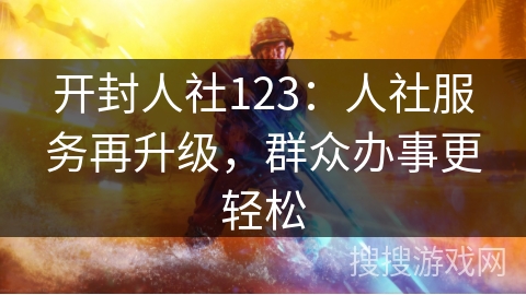 开封人社123：人社服务再升级，群众办事更轻松