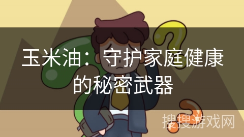 玉米油：守护家庭健康的秘密武器